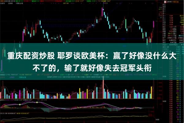 重庆配资炒股 耶罗谈欧美杯:赢了好像没什么大不了的,输了就好像失去冠军头衔