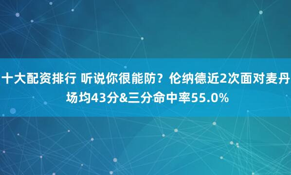 十大配资排行 听说你很能防？伦纳德近2次面对麦丹 场均43分&三分命中率55.0%