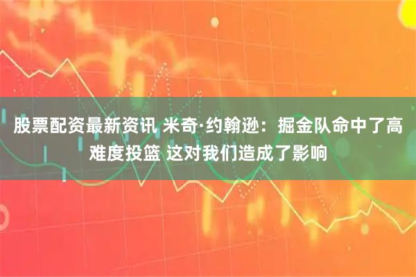 股票配资最新资讯 米奇·约翰逊：掘金队命中了高难度投篮 这对我们造成了影响