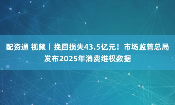 配资通 视频丨挽回损失43.5亿元!市场监管总局发布2025年消费维权数据
