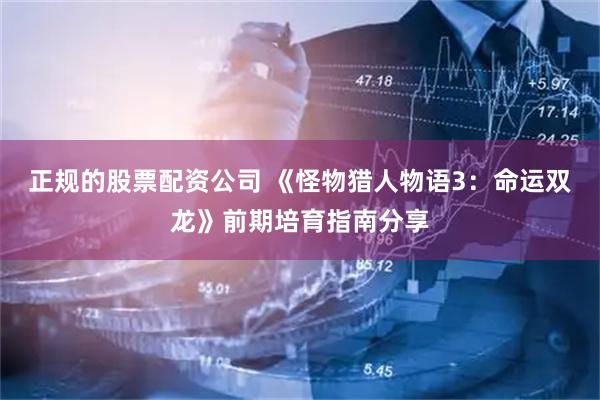 正规的股票配资公司 《怪物猎人物语3：命运双龙》前期培育指南分享