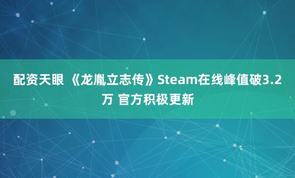 配资天眼 《龙胤立志传》Steam在线峰值破3.2万 官方积极更新