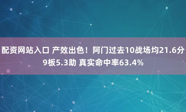 配资网站入口 产效出色！阿门过去10战场均21.6分9板5.3助 真实命中率63.4%