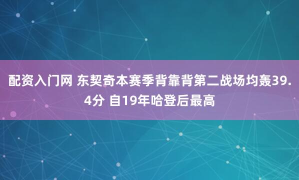 配资入门网 东契奇本赛季背靠背第二战场均轰39.4分 自19年哈登后最高