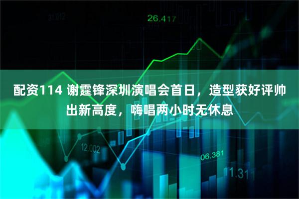 配资114 谢霆锋深圳演唱会首日,造型获好评帅出新高度,嗨唱两小时无休息