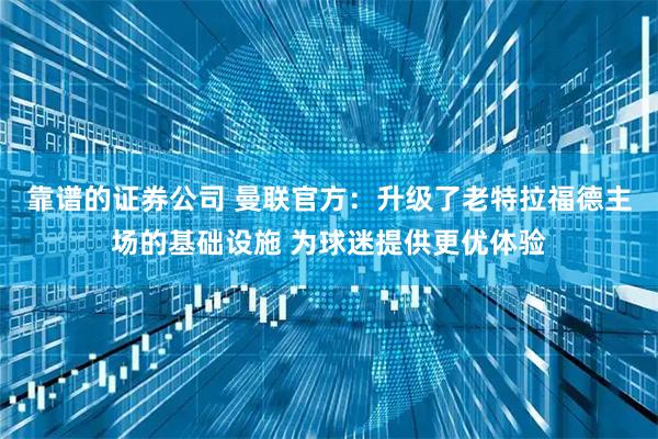 靠谱的证券公司 曼联官方:升级了老特拉福德主场的基础设施 为球迷提供更优体验