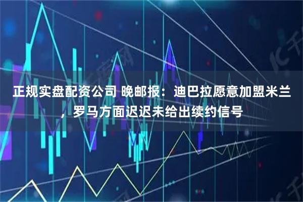 正规实盘配资公司 晚邮报:迪巴拉愿意加盟米兰,罗马方面迟迟未给出续约信号