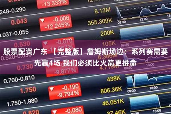 股票配资广东 【完整版】詹姆斯场边：系列赛需要先赢4场 我们必须比火箭更拼命