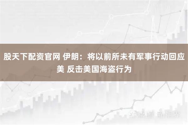 股天下配资官网 伊朗：将以前所未有军事行动回应美 反击美国海盗行为