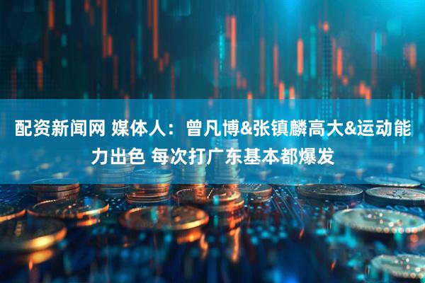 配资新闻网 媒体人：曾凡博&张镇麟高大&运动能力出色 每次打广东基本都爆发