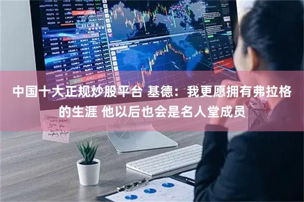 中国十大正规炒股平台 基德：我更愿拥有弗拉格的生涯 他以后也会是名人堂成员