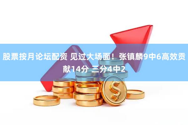 股票按月论坛配资 见过大场面！张镇麟9中6高效贡献14分 三分4中2