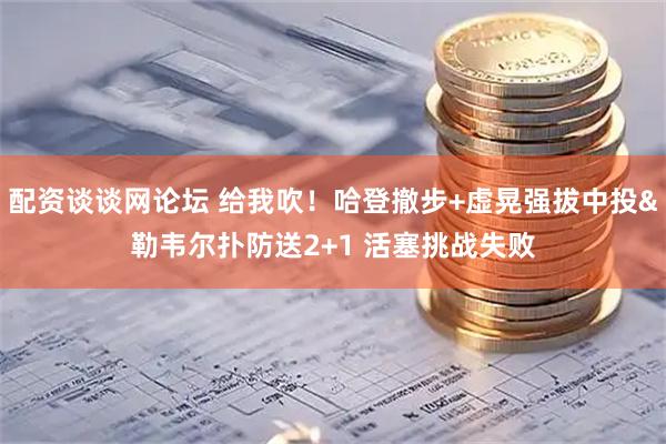 配资谈谈网论坛 给我吹！哈登撤步+虚晃强拔中投&勒韦尔扑防送2+1 活塞挑战失败