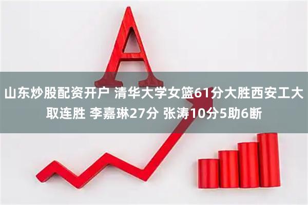 山东炒股配资开户 清华大学女篮61分大胜西安工大取连胜 李嘉琳27分 张涛10分5助6断