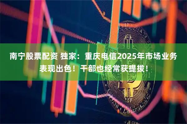 南宁股票配资 独家：重庆电信2025年市场业务表现出色！干部也经常获提拔！