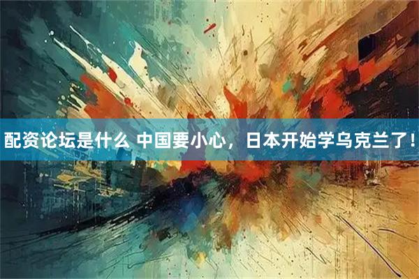配资论坛是什么 中国要小心，日本开始学乌克兰了！