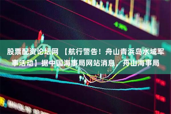 股票配资论坛网 【航行警告！舟山青浜岛水域军事活动】据中国海事局网站消息，舟山海事局