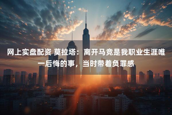 网上实盘配资 莫拉塔：离开马竞是我职业生涯唯一后悔的事，当时带着负罪感