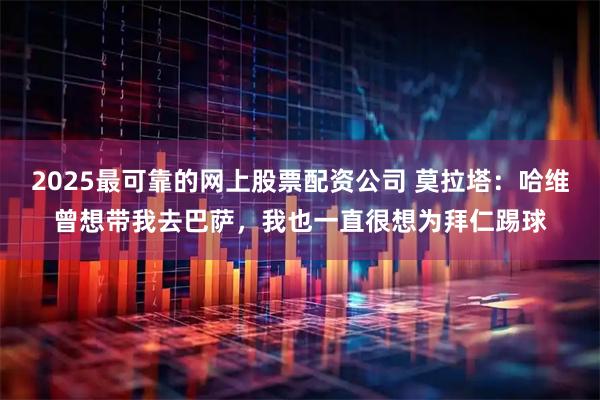 2025最可靠的网上股票配资公司 莫拉塔：哈维曾想带我去巴萨，我也一直很想为拜仁踢球