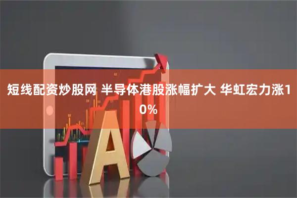 短线配资炒股网 半导体港股涨幅扩大 华虹宏力涨10%