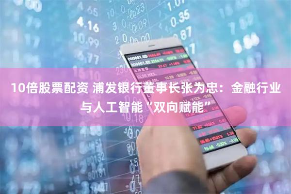 10倍股票配资 浦发银行董事长张为忠：金融行业与人工智能“双向赋能”