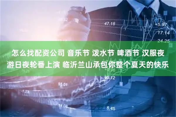 怎么找配资公司 音乐节 泼水节 啤酒节 汉服夜游日夜轮番上演 临沂兰山承包你整个夏天的快乐