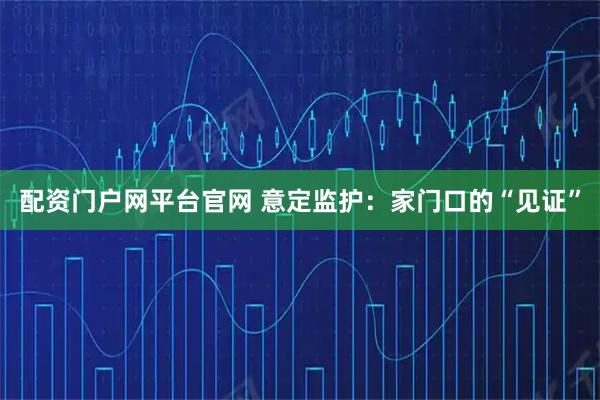 配资门户网平台官网 意定监护：家门口的“见证”