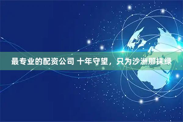 最专业的配资公司 十年守望，只为沙洲那抹绿