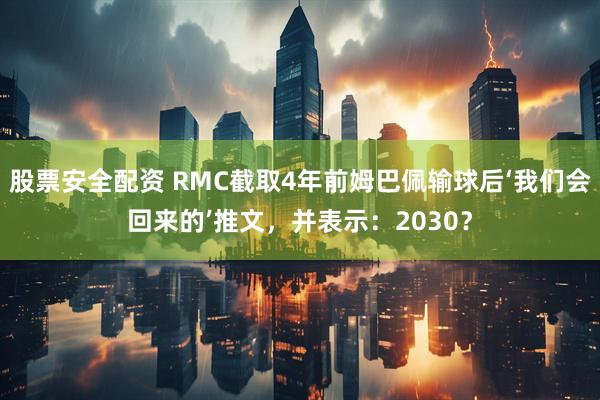 股票安全配资 RMC截取4年前姆巴佩输球后‘我们会回来的’推文，并表示：2030？