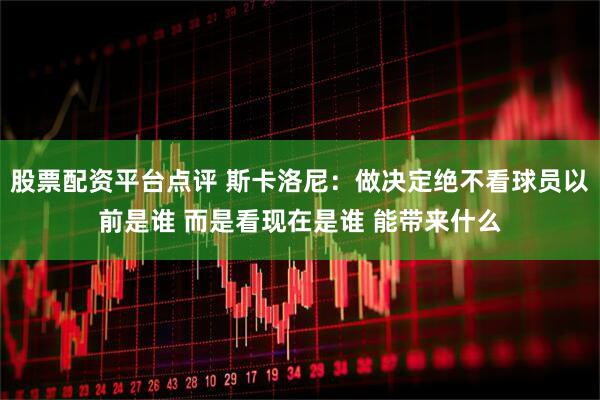 股票配资平台点评 斯卡洛尼：做决定绝不看球员以前是谁 而是看现在是谁 能带来什么