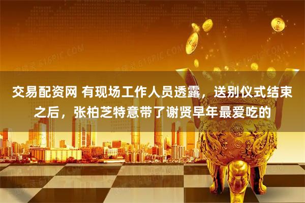 交易配资网 有现场工作人员透露，送别仪式结束之后，张柏芝特意带了谢贤早年最爱吃的