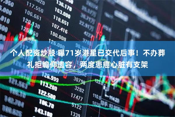 个人配资炒股 曝71岁港星已交代后事！不办葬礼拒瞻仰遗容，两度患癌心脏有支架