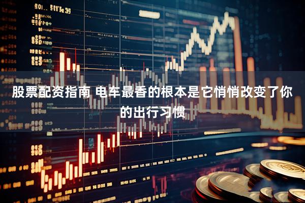 股票配资指南 电车最香的根本是它悄悄改变了你的出行习惯