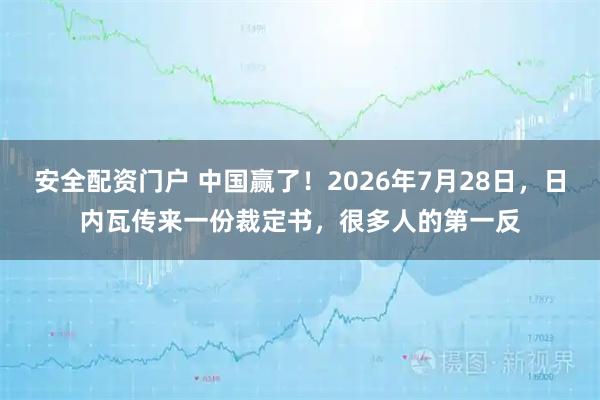 安全配资门户 中国赢了！2026年7月28日，日内瓦传来一份裁定书，很多人的第一反